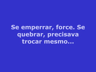 Se emperrar, force. Se quebrar, precisava trocar mesmo... 