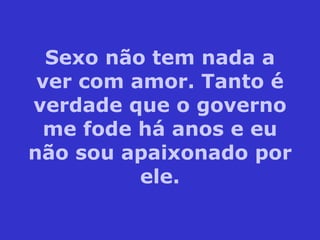 Sexo não tem nada a ver com amor. Tanto é verdade que o governo me fode há anos e eu não sou apaixonado por ele. 