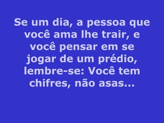 Se um dia, a pessoa que você ama lhe trair, e você pensar em se jogar de um prédio, lembre-se: Você tem chifres, não asas... 