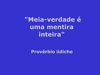 "Meia-verdade é uma mentira inteira" Provérbio iídiche 