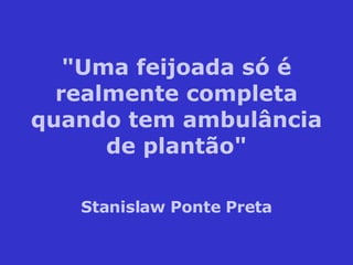 "Uma feijoada só é realmente completa quando tem ambulância de plantão" Stanislaw Ponte Preta 