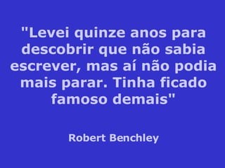 "Levei quinze anos para descobrir que não sabia escrever, mas aí não podia mais parar. Tinha ficado famoso demais" Robert Benchley 