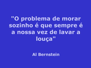 "O problema de morar sozinho é que sempre é a nossa vez de lavar a louça" Al Bernstein 