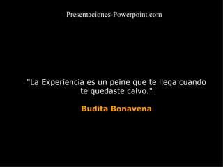 &quot;La Experiencia es un peine que te llega cuando te quedaste calvo.&quot; Budita Bonavena Presentaciones-Powerpoint.com 