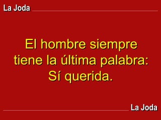 El hombre siempre tiene la última palabra: Sí querida.   La Joda La Joda 