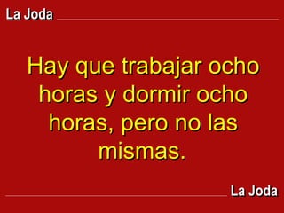 Hay que trabajar ocho horas y dormir ocho horas, pero no las mismas.   La Joda La Joda 