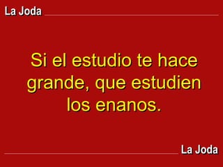 Si el estudio te hace grande, que estudien los enanos. La Joda La Joda 