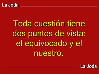Toda cuestión tiene dos puntos de vista: el equivocado y el nuestro.   La Joda La Joda 