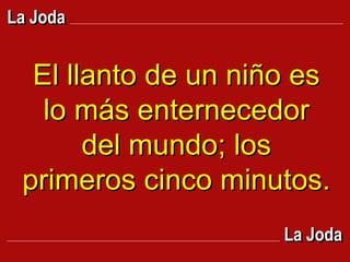 El llanto de un niño es lo más enternecedor del mundo; los primeros cinco minutos.   La Joda La Joda 