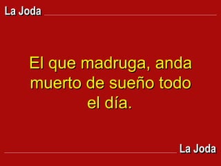 El que madruga, anda muerto de sueño todo el día.   La Joda La Joda 