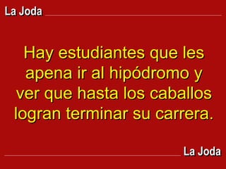 Hay estudiantes que les apena ir al hipódromo y ver que hasta los caballos logran terminar su carrera.   La Joda La Joda 