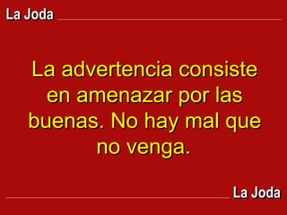 La advertencia consiste en amenazar por las buenas. No hay mal que no venga.   La Joda La Joda 