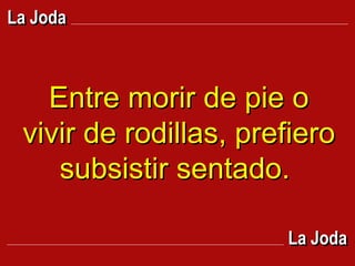 Entre morir de pie o vivir de rodillas, prefiero subsistir sentado.  La Joda La Joda 