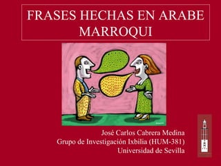 FRASES HECHAS EN ARABE
MARROQUI
José Carlos Cabrera Medina
Grupo de Investigación Ixbilia (HUM-381)
Universidad de Sevilla
 