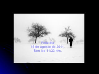 Feliz día
15 de agosto de 2011.
  Son las 11:33 hrs.
 