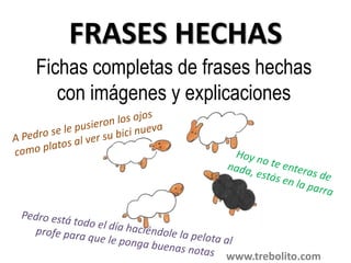 FRASES HECHAS
Fichas completas de frases hechas
con imágenes y explicaciones
www.trebolito.com
 