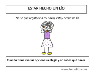 ESTAR HECHO UN LÍO
Cuando tienes varias opciones a elegir y no sabes qué hacer
No se qué regalarle a mi novio, estoy hecha un lío
www.trebolito.com
 