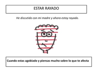ESTAR RAYADO
He discutido con mi madre y ahora estoy rayado.
Cuando estas agobiado y piensas mucho sobre lo que te afecta
 
