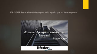 ATREVERSE. Ese es el sentimiento para todo aquello que no tiene respuesta.
 