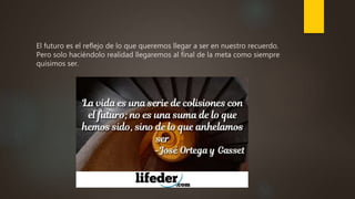 El futuro es el reflejo de lo que queremos llegar a ser en nuestro recuerdo.
Pero solo haciéndolo realidad llegaremos al final de la meta como siempre
quisimos ser.
 