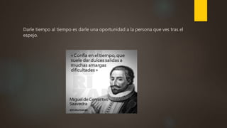 Darle tiempo al tiempo es darle una oportunidad a la persona que ves tras el
espejo.
 