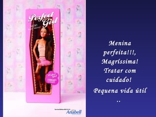 Menina
  perfeita!!!,
  Magríssima!
  Tratar com
   cuidado!
Pequena vida útil
       ..
 