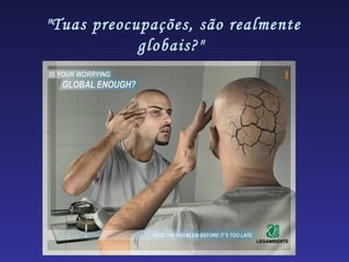 "Tuas preocupações, são realmente
            globais?"
 