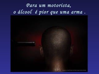 Para um motorista,
o álcool é pior que uma arma .
 