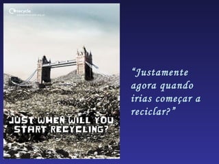 “Justamente
agora quando
irias começar a
reciclar?”
 