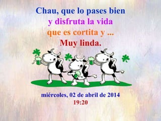 Chau, que lo pases bien
y disfruta la vida
que es cortita y ...
Muy linda.
miércoles, 02 de abril de 2014
19:20
 