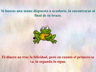Si buscas una mano dispuesta a ayudarte, la encontraras al
final de tu brazo.
El dinero no trae la felicidad, pero en cuanto el primero se
va, la segunda lo sigue.
 