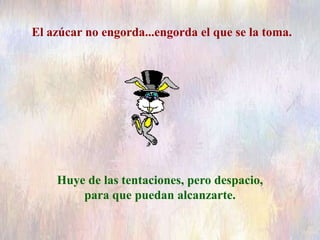 El azúcar no engorda...engorda el que se la toma.
Huye de las tentaciones, pero despacio,
para que puedan alcanzarte.
 