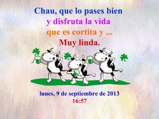 Chau, que lo pases bien
y disfruta la vida
que es cortita y ...
Muy linda.
lunes, 9 de septiembre de 2013
16:57
 