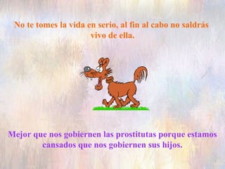 No te tomes la vida en serio, al fin al cabo no saldrás
vivo de ella.
Mejor que nos gobiernen las prostitutas porque estamos
cansados que nos gobiernen sus hijos.
 