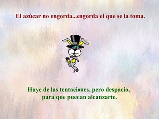 El azúcar no engorda...engorda el que se la toma.
Huye de las tentaciones, pero despacio,
para que puedan alcanzarte.
 