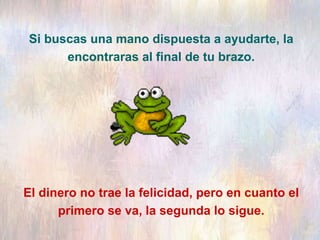 Si buscas una mano dispuesta a ayudarte, la
encontraras al final de tu brazo.
El dinero no trae la felicidad, pero en cuanto el
primero se va, la segunda lo sigue.
 