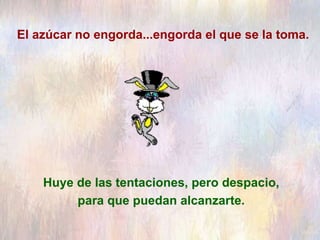 El azúcar no engorda...engorda el que se la toma.
Huye de las tentaciones, pero despacio,
para que puedan alcanzarte.
 