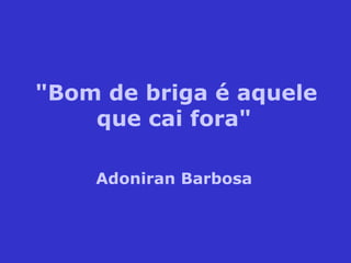 "Bom de briga é aquele que cai fora" Adoniran Barbosa 