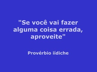 "Se você vai fazer alguma coisa errada, aproveite" Provérbio iídiche 