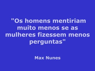 "Os homens mentiriam muito menos se as mulheres fizessem menos perguntas" Max Nunes 