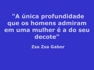 "A única profundidade que os homens admiram em uma mulher é a do seu decote" Zsa Zsa Gabor 