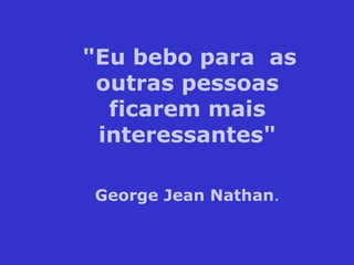 "Eu bebo para  as outras pessoas ficarem mais interessantes" George Jean Nathan . 