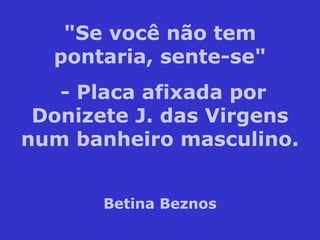 "Se você não tem pontaria, sente-se" - Placa afixada por Donizete J. das Virgens num banheiro masculino. Betina Beznos 