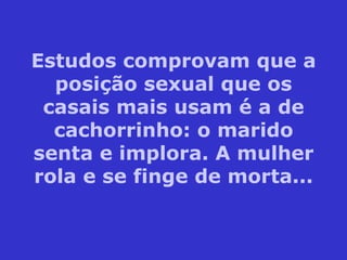 Estudos comprovam que a posição sexual que os casais mais usam é a de cachorrinho: o marido senta e implora. A mulher rola e se finge de morta... 
