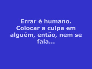 Errar é humano. Colocar a culpa em alguém, então, nem se fala... 