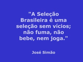 "A Seleção Brasileira é uma seleção sem vícios; não fuma, não bebe, nem joga." José Simão 