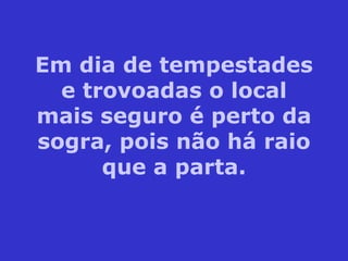 Em dia de tempestades e trovoadas o local mais seguro é perto da sogra, pois não há raio que a parta. 