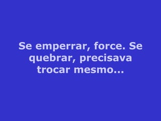 Se emperrar, force. Se quebrar, precisava trocar mesmo... 
