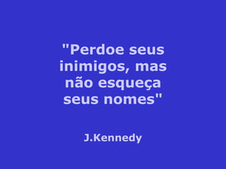 "Perdoe seus inimigos, mas não esqueça seus nomes" J.Kennedy 