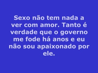 Sexo não tem nada a ver com amor. Tanto é verdade que o governo me fode há anos e eu não sou apaixonado por ele. 